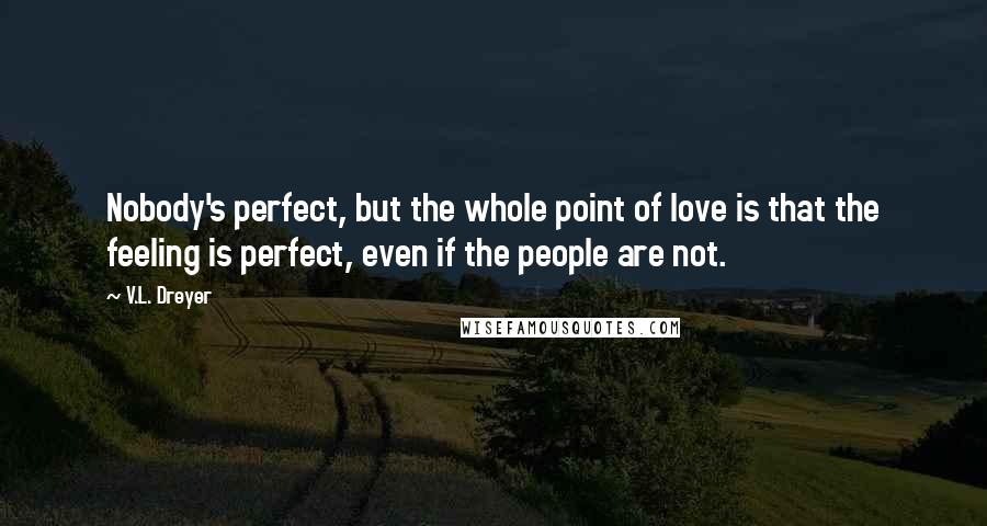 V.L. Dreyer quotes: Nobody's perfect, but the whole point of love is that the feeling is perfect, even if the people are not.