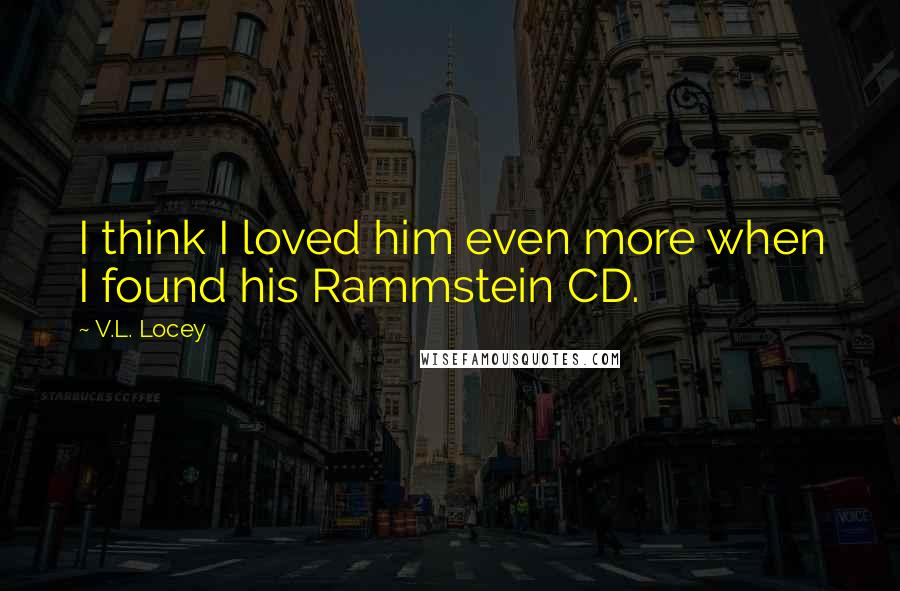 V.L. Locey quotes: I think I loved him even more when I found his Rammstein CD.