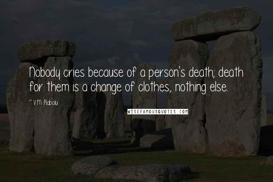 V.M. Rabolu quotes: Nobody cries because of a person's death; death for them is a change of clothes, nothing else.