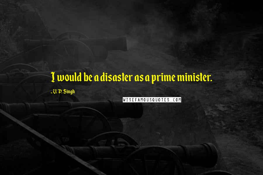 V. P. Singh quotes: I would be a disaster as a prime minister.