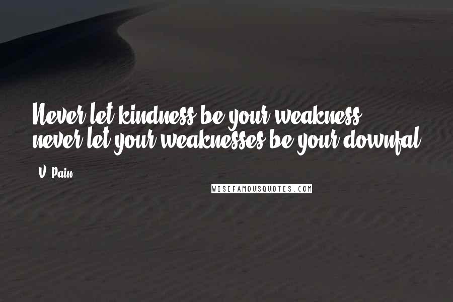 V. Pain quotes: Never let kindness be your weakness, never let your weaknesses be your downfal