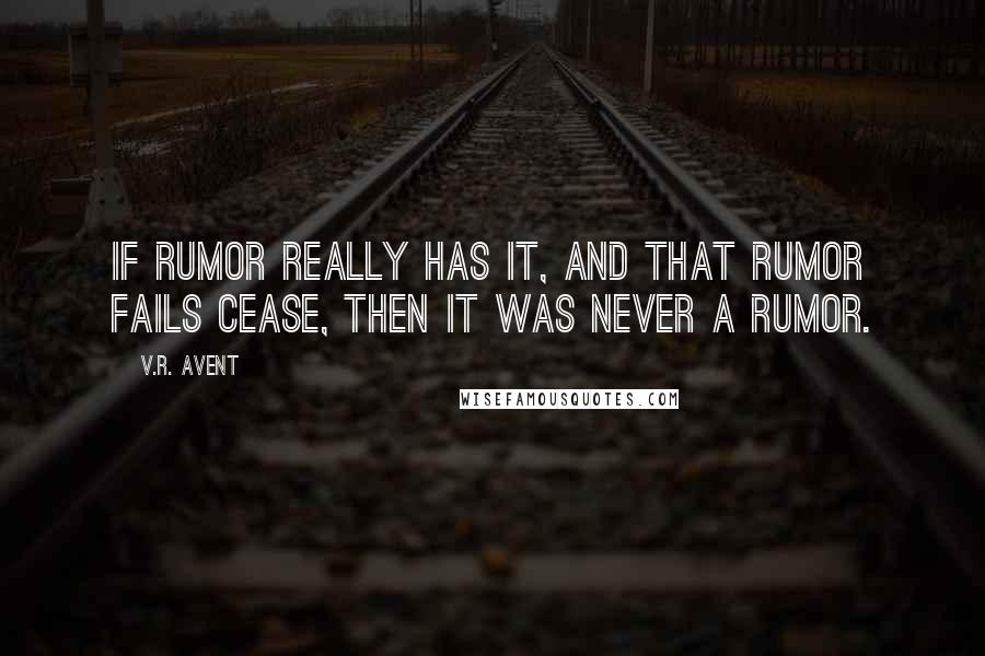 V.R. Avent quotes: If rumor really has it, and that rumor fails cease, then it was never a rumor.