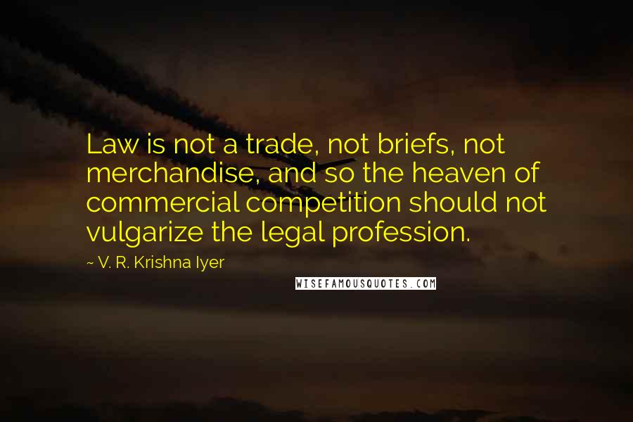 V. R. Krishna Iyer quotes: Law is not a trade, not briefs, not merchandise, and so the heaven of commercial competition should not vulgarize the legal profession.