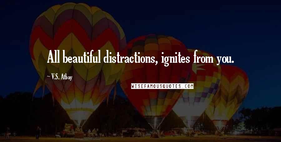 V.S. Atbay quotes: All beautiful distractions, ignites from you.