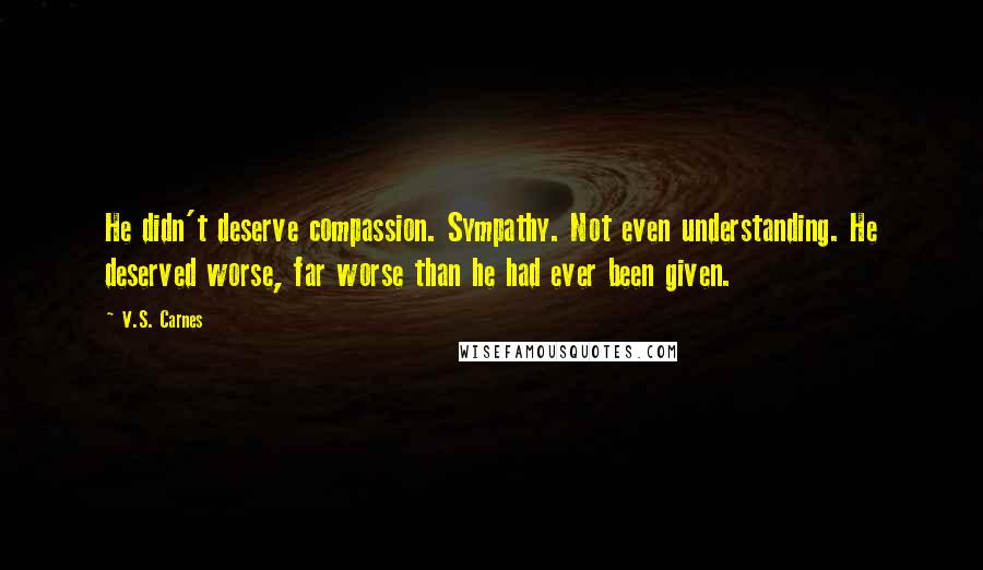 V.S. Carnes quotes: He didn't deserve compassion. Sympathy. Not even understanding. He deserved worse, far worse than he had ever been given.