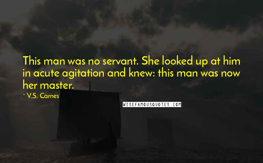 V.S. Carnes quotes: This man was no servant. She looked up at him in acute agitation and knew: this man was now her master.