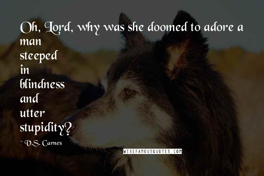 V.S. Carnes quotes: Oh, Lord, why was she doomed to adore a man steeped in blindness and utter stupidity?
