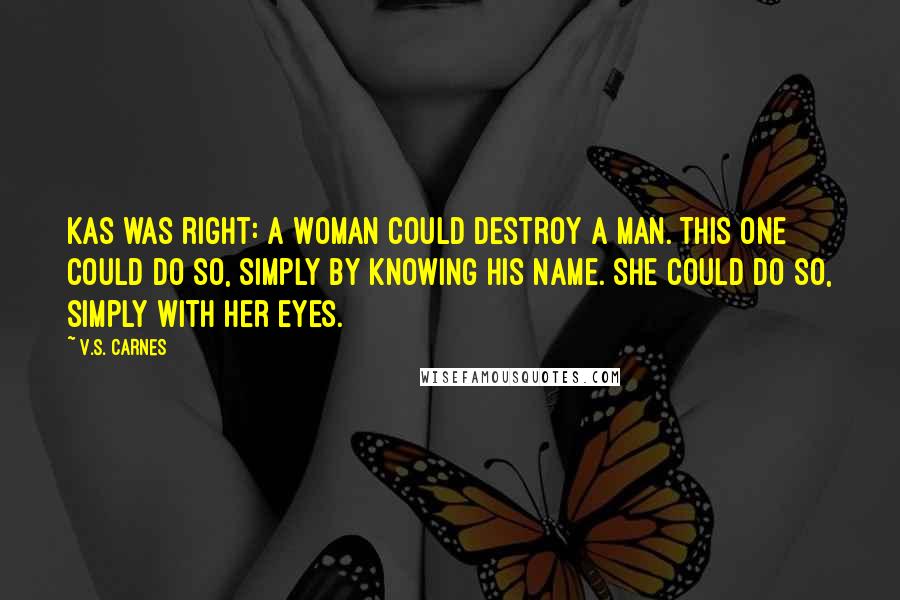 V.S. Carnes quotes: Kas was right: a woman could destroy a man. This one could do so, simply by knowing his name. She could do so, simply with her eyes.