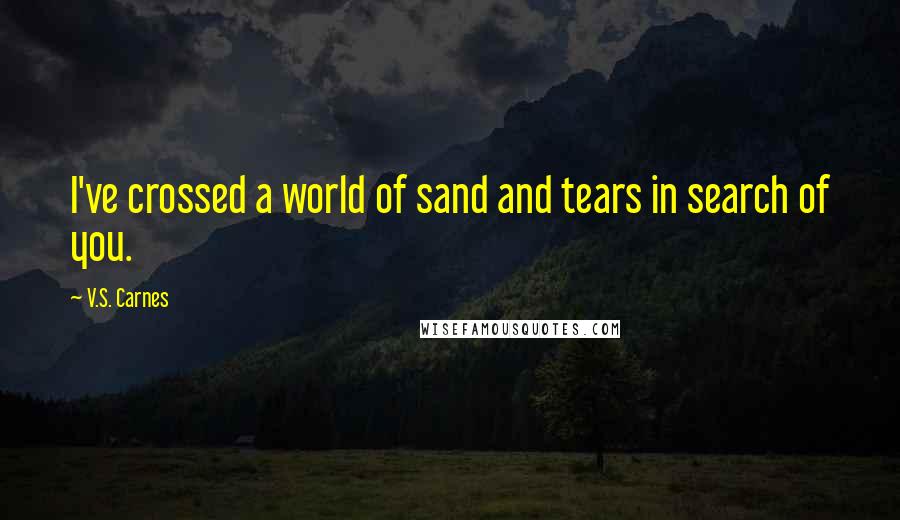 V.S. Carnes quotes: I've crossed a world of sand and tears in search of you.