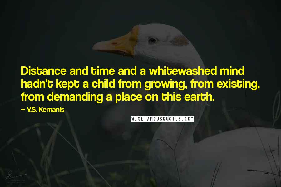 V.S. Kemanis quotes: Distance and time and a whitewashed mind hadn't kept a child from growing, from existing, from demanding a place on this earth.