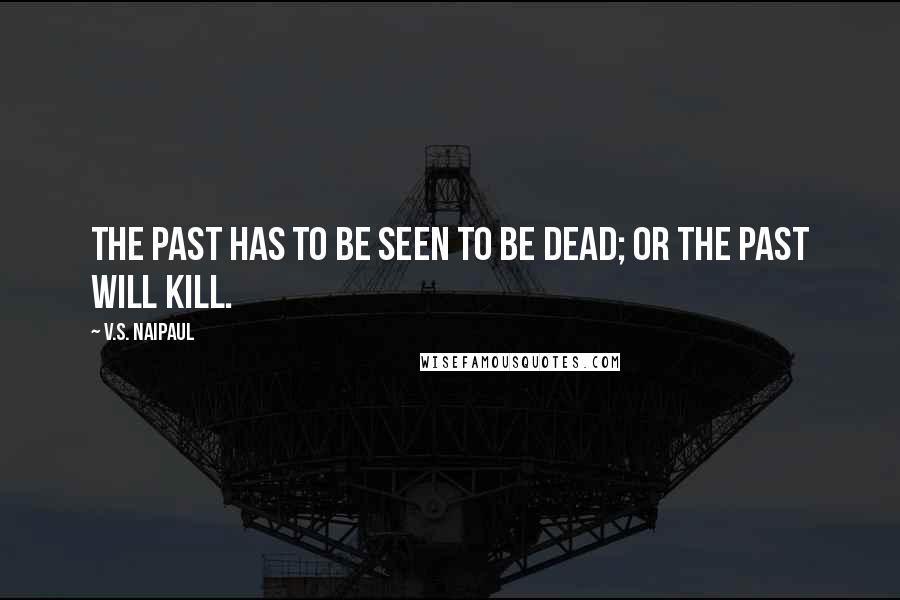 V.S. Naipaul quotes: The past has to be seen to be dead; or the past will kill.