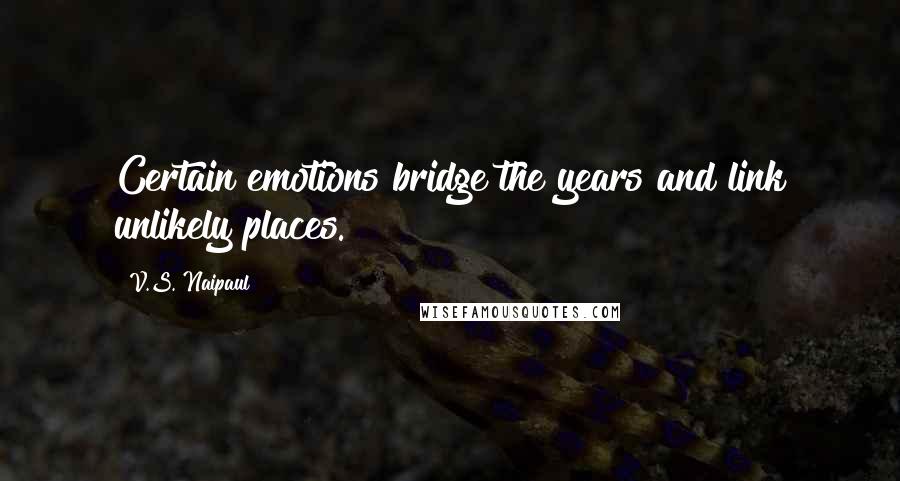 V.S. Naipaul quotes: Certain emotions bridge the years and link unlikely places.