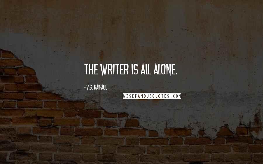 V.S. Naipaul quotes: The writer is all alone.