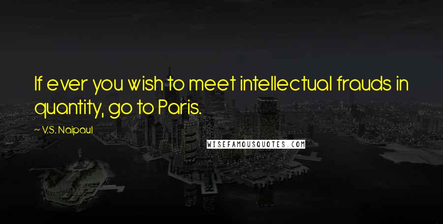 V.S. Naipaul quotes: If ever you wish to meet intellectual frauds in quantity, go to Paris.