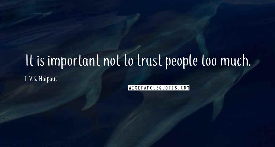 V.S. Naipaul quotes: It is important not to trust people too much.