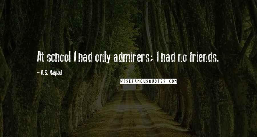 V.S. Naipaul quotes: At school I had only admirers; I had no friends.