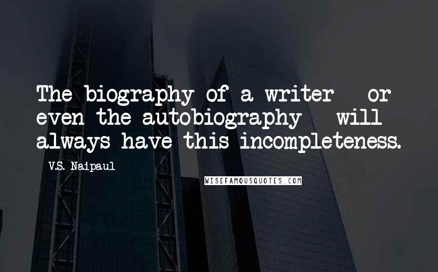 V.S. Naipaul quotes: The biography of a writer - or even the autobiography - will always have this incompleteness.