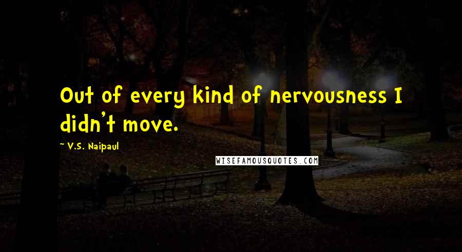 V.S. Naipaul quotes: Out of every kind of nervousness I didn't move.