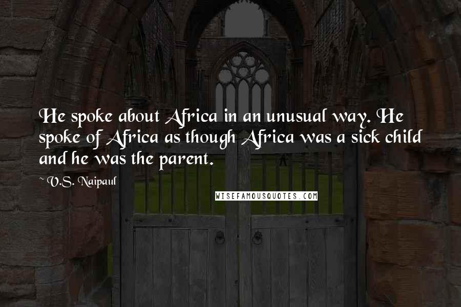 V.S. Naipaul quotes: He spoke about Africa in an unusual way. He spoke of Africa as though Africa was a sick child and he was the parent.