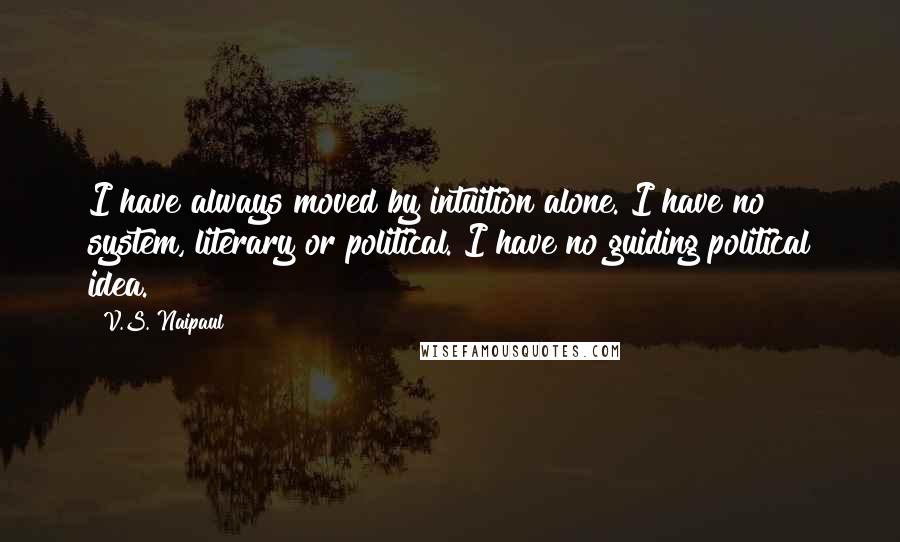 V.S. Naipaul quotes: I have always moved by intuition alone. I have no system, literary or political. I have no guiding political idea.