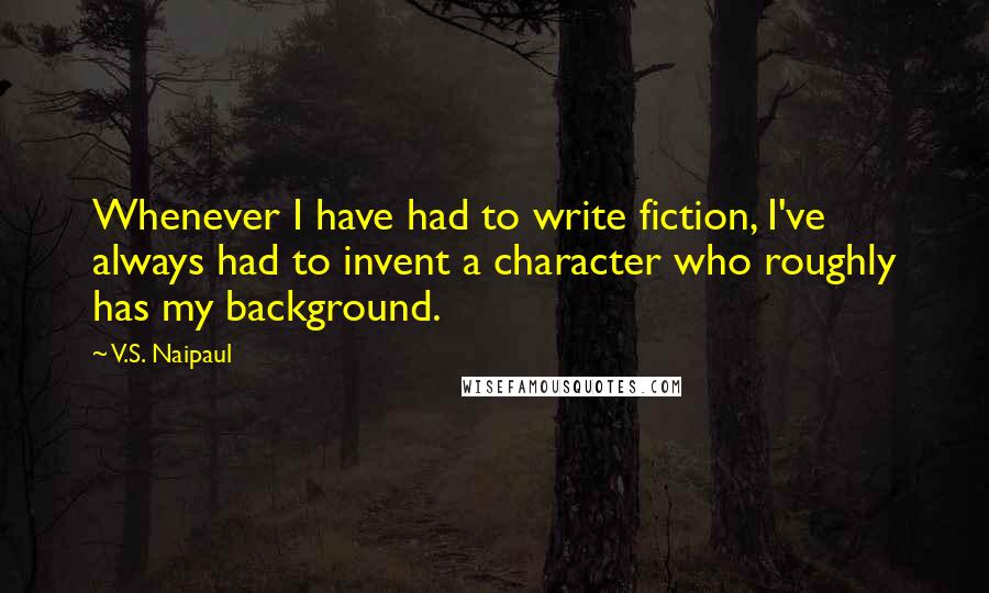 V.S. Naipaul quotes: Whenever I have had to write fiction, I've always had to invent a character who roughly has my background.