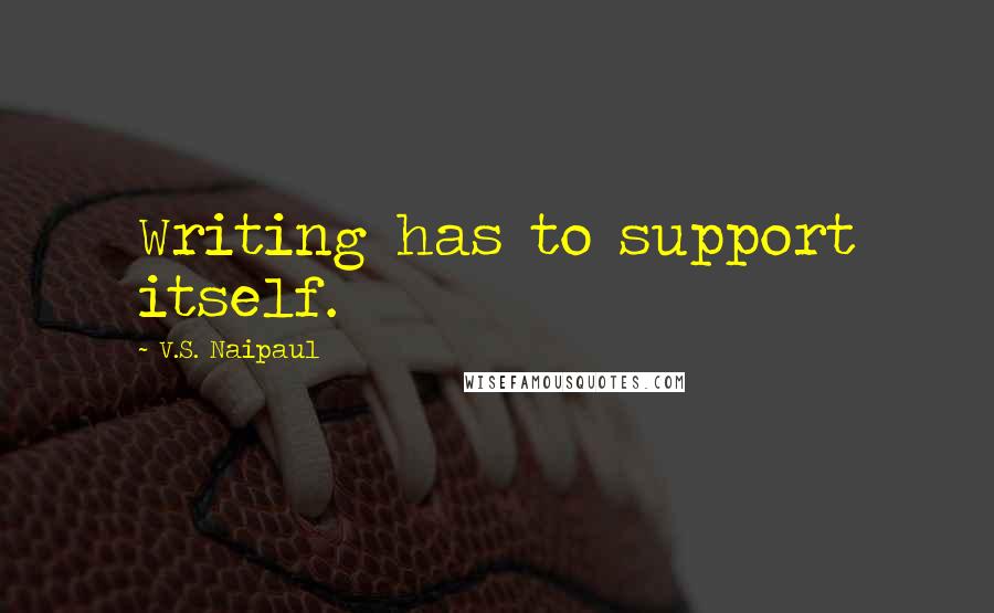 V.S. Naipaul quotes: Writing has to support itself.