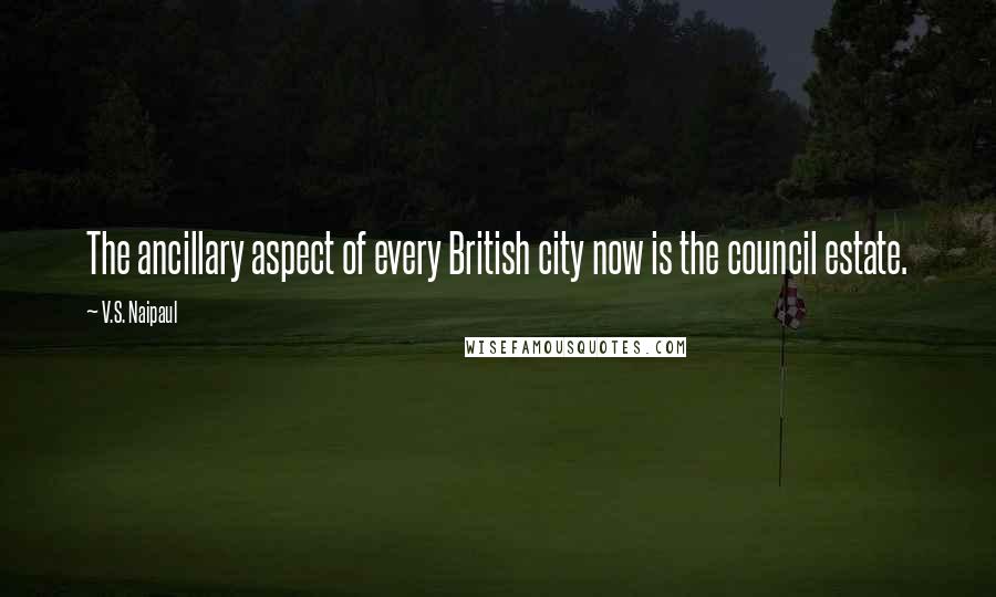 V.S. Naipaul quotes: The ancillary aspect of every British city now is the council estate.
