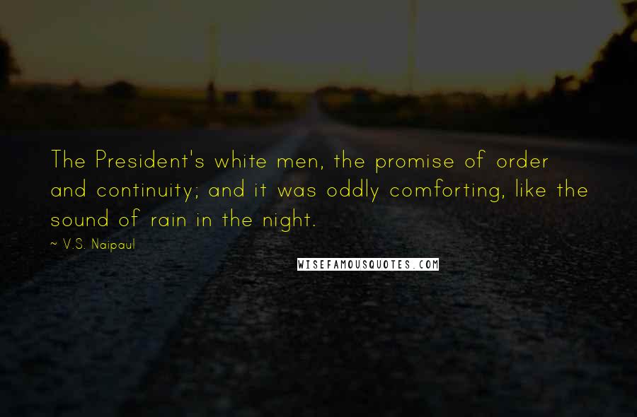 V.S. Naipaul quotes: The President's white men, the promise of order and continuity; and it was oddly comforting, like the sound of rain in the night.