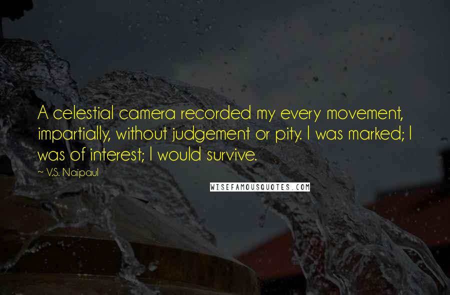 V.S. Naipaul quotes: A celestial camera recorded my every movement, impartially, without judgement or pity. I was marked; I was of interest; I would survive.