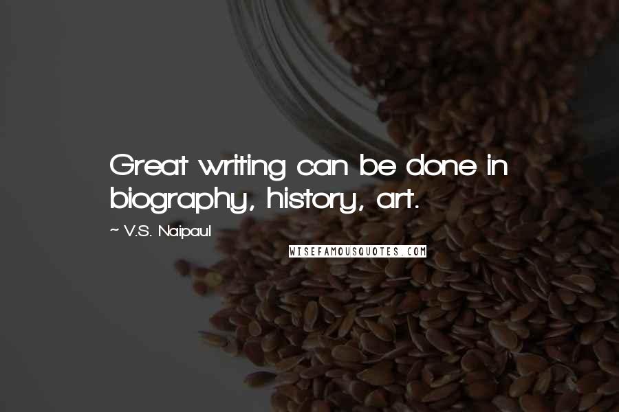 V.S. Naipaul quotes: Great writing can be done in biography, history, art.