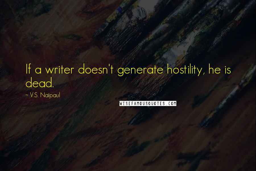 V.S. Naipaul quotes: If a writer doesn't generate hostility, he is dead.