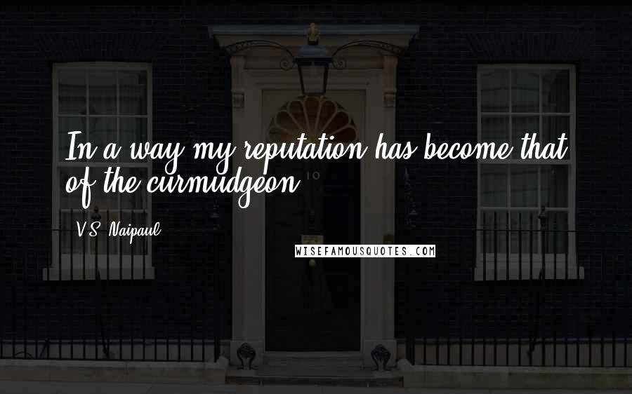 V.S. Naipaul quotes: In a way my reputation has become that of the curmudgeon.