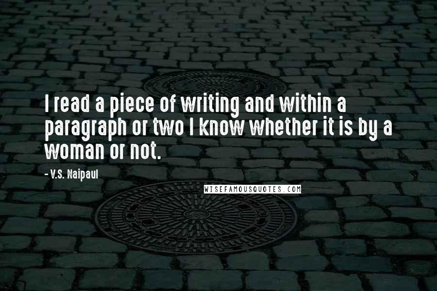 V.S. Naipaul quotes: I read a piece of writing and within a paragraph or two I know whether it is by a woman or not.