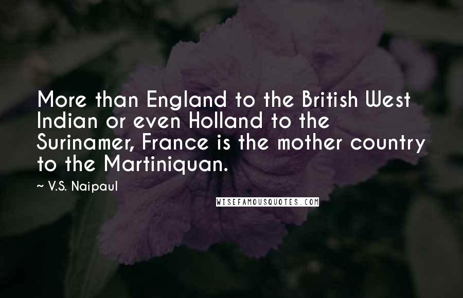 V.S. Naipaul quotes: More than England to the British West Indian or even Holland to the Surinamer, France is the mother country to the Martiniquan.