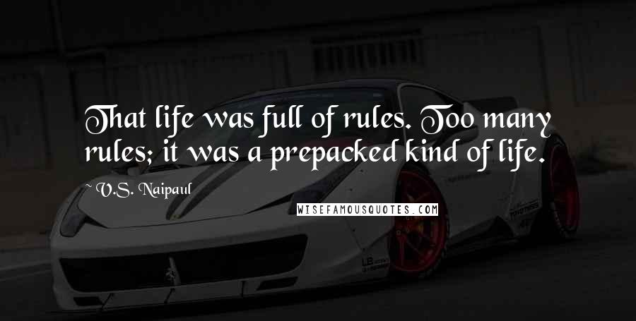 V.S. Naipaul quotes: That life was full of rules. Too many rules; it was a prepacked kind of life.