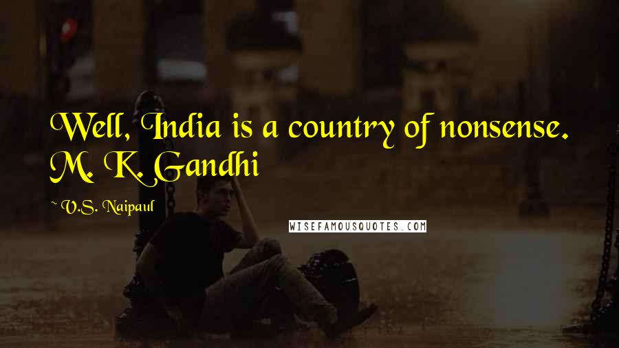 V.S. Naipaul quotes: Well, India is a country of nonsense. M. K. Gandhi
