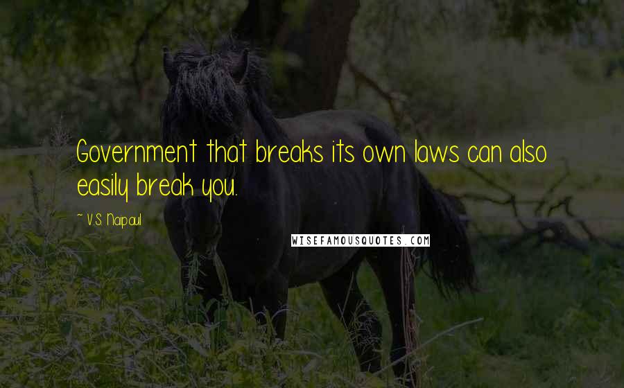 V.S. Naipaul quotes: Government that breaks its own laws can also easily break you.