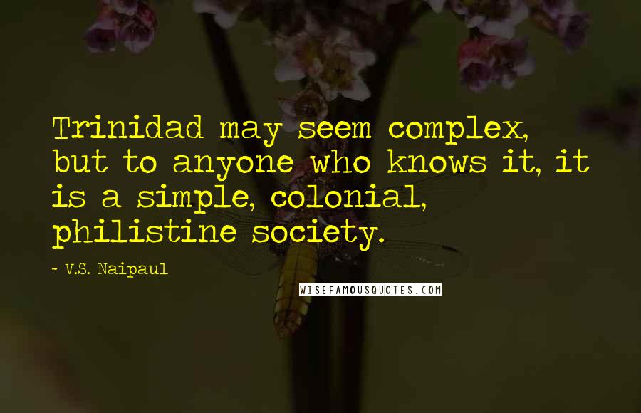 V.S. Naipaul quotes: Trinidad may seem complex, but to anyone who knows it, it is a simple, colonial, philistine society.