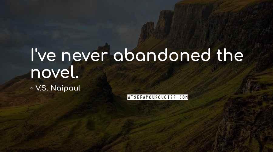 V.S. Naipaul quotes: I've never abandoned the novel.