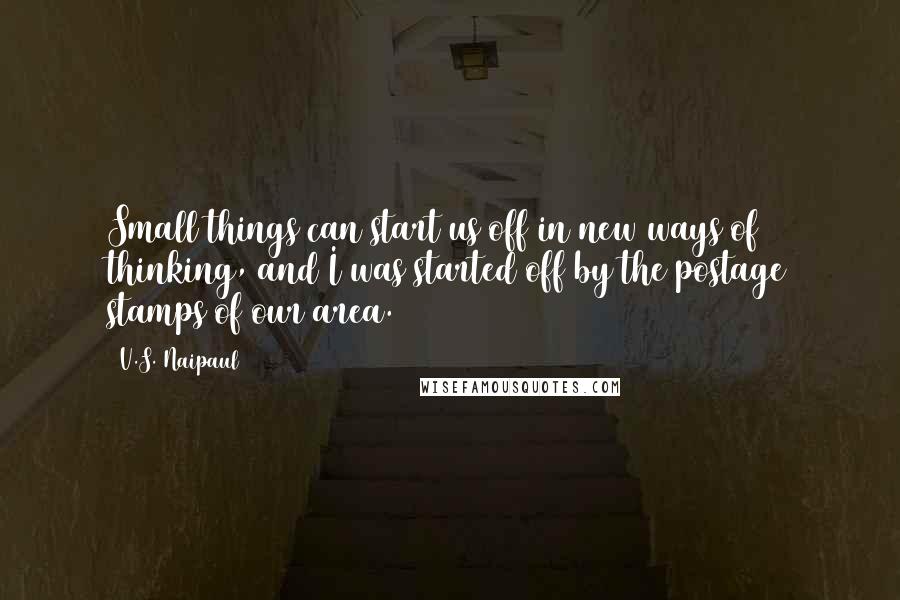 V.S. Naipaul quotes: Small things can start us off in new ways of thinking, and I was started off by the postage stamps of our area.