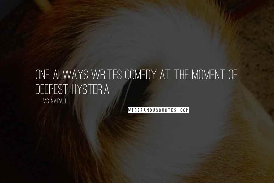 V.S. Naipaul quotes: One always writes comedy at the moment of deepest hysteria.