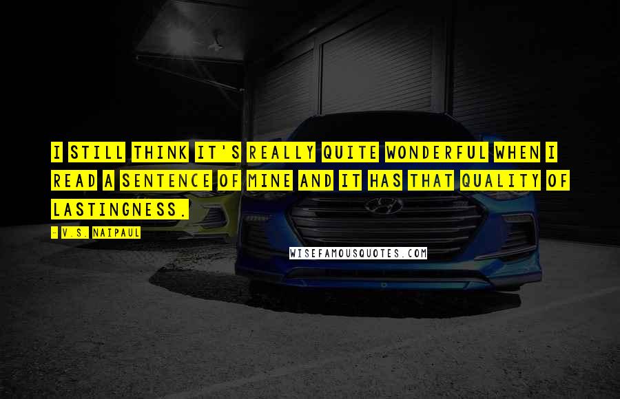 V.S. Naipaul quotes: I still think it's really quite wonderful when I read a sentence of mine and it has that quality of lastingness.