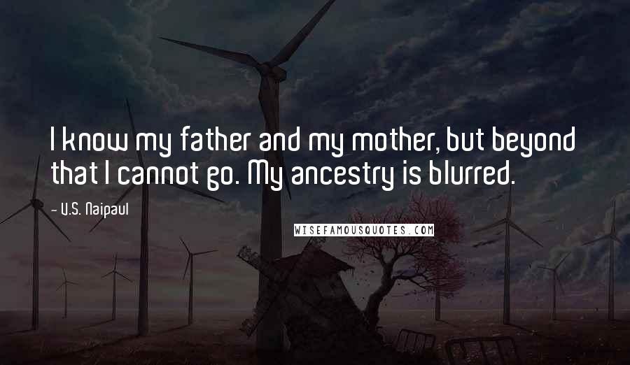 V.S. Naipaul quotes: I know my father and my mother, but beyond that I cannot go. My ancestry is blurred.