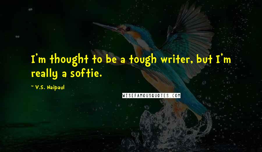 V.S. Naipaul quotes: I'm thought to be a tough writer, but I'm really a softie.