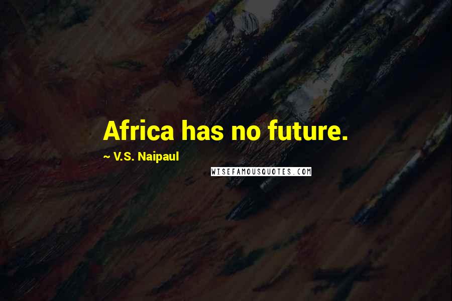 V.S. Naipaul quotes: Africa has no future.