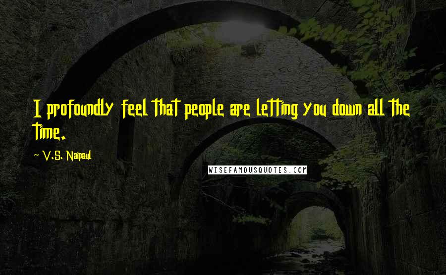 V.S. Naipaul quotes: I profoundly feel that people are letting you down all the time.