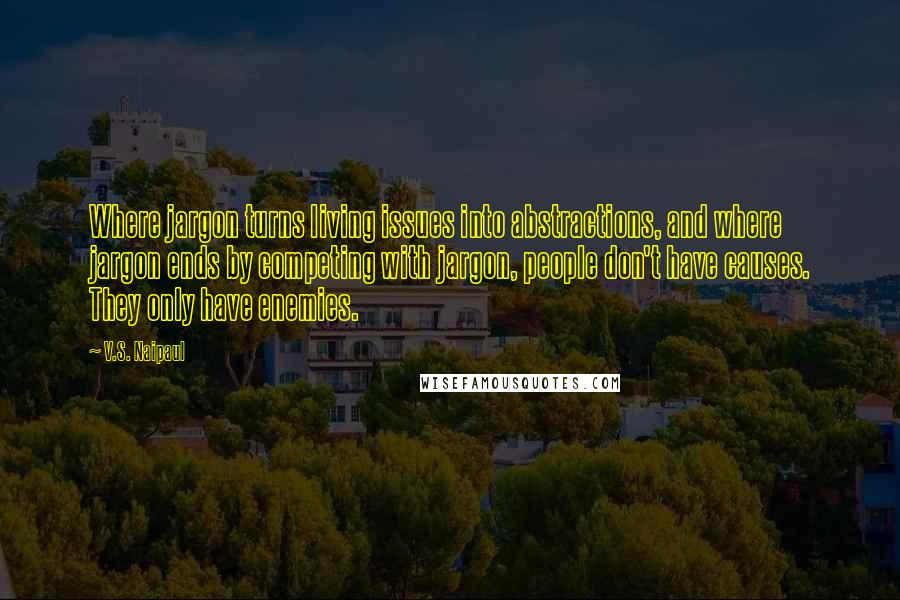 V.S. Naipaul quotes: Where jargon turns living issues into abstractions, and where jargon ends by competing with jargon, people don't have causes. They only have enemies.