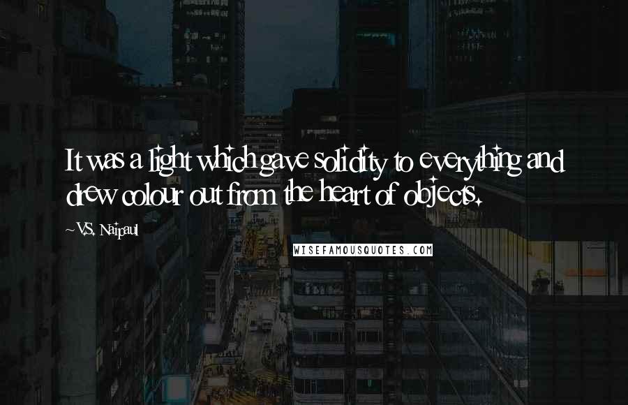 V.S. Naipaul quotes: It was a light which gave solidity to everything and drew colour out from the heart of objects.