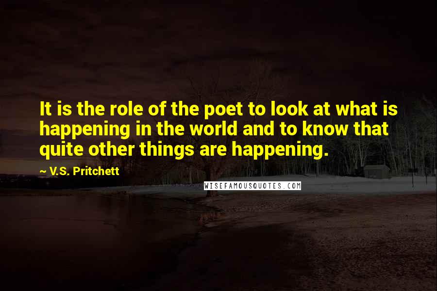 V.S. Pritchett quotes: It is the role of the poet to look at what is happening in the world and to know that quite other things are happening.