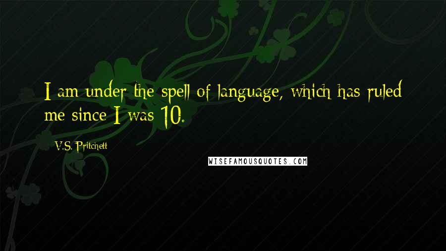 V.S. Pritchett quotes: I am under the spell of language, which has ruled me since I was 10.